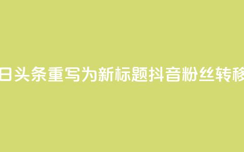 将抖音粉丝导入今日头条重写为新标题:抖音粉丝转移到今日头条 第1张 将抖音粉丝导入今日头条重写为新标题:抖音粉丝转移到今日头条 第1张