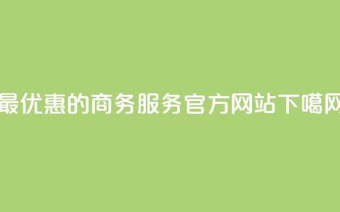 最优惠的商务服务官方网站 第1张 最优惠的商务服务官方网站 第1张