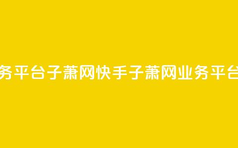 快手业务平台子萧网(快手子萧网业务平台) 第1张 快手业务平台子萧网(快手子萧网业务平台) 第1张