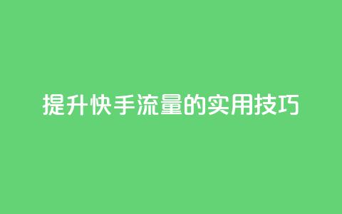 提升快手流量的实用技巧 第1张 提升快手流量的实用技巧 第1张