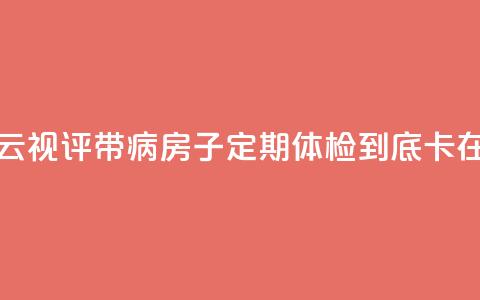 【彩云视评】带“病”房子定期体检,到底“卡”在哪? 第1张 【彩云视评】带“病”房子定期体检,到底“卡”在哪? 第1张