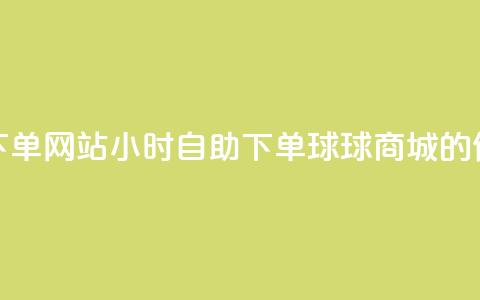 球球商城24小时自助下单网站 - 24小时自助下单:球球商城的便捷购物体验~ 第1张 球球商城24小时自助下单网站 - 24小时自助下单:球球商城的便捷购物体验~ 第1张