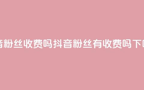 抖音500粉丝收费吗(抖音500粉丝有收费吗) 第1张 抖音500粉丝收费吗(抖音500粉丝有收费吗) 第1张