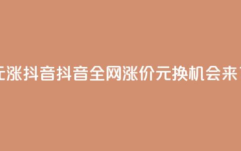1元涨100抖音(抖音全网涨价:1元换100,机会来了!) 第1张 1元涨100抖音(抖音全网涨价:1元换100,机会来了!) 第1张