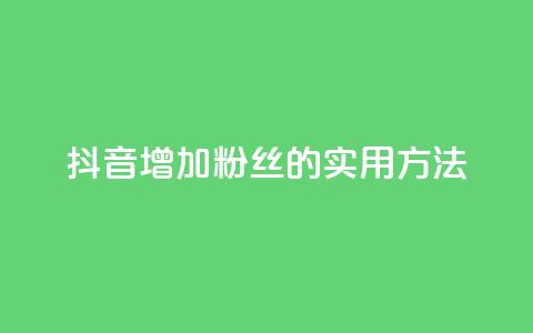 抖音增加粉丝的实用方法 第1张 抖音增加粉丝的实用方法 第1张