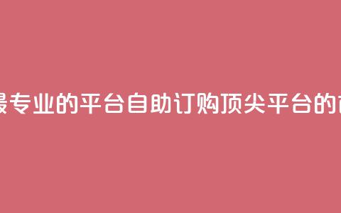 自助下单 - 最专业的平台(自助订购 顶尖平台的首选) 第1张 自助下单 - 最专业的平台(自助订购 顶尖平台的首选) 第1张