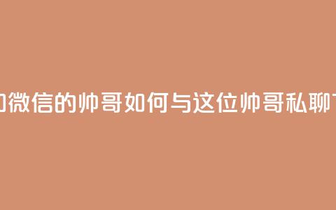 可以加微信的帅哥 - 如何与这位帅哥私聊?。 第1张 可以加微信的帅哥 - 如何与这位帅哥私聊?。 第1张