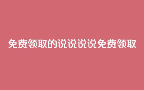 免费领取的说说(说说免费领取) 第1张 免费领取的说说(说说免费领取) 第1张
