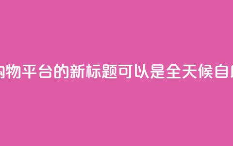 网红24小时自助购物平台的新标题可以是 全天候自助购物体验平台。 第1张 网红24小时自助购物平台的新标题可以是 全天候自助购物体验平台。 第1张