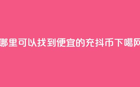 哪里可以找到便宜的充抖币 第1张 哪里可以找到便宜的充抖币 第1张