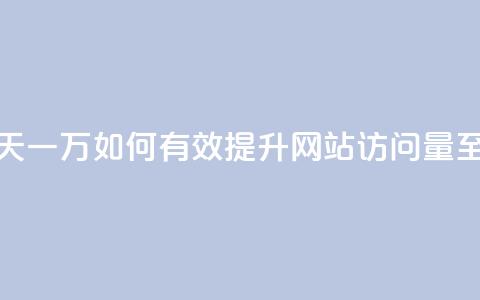 qq低价刷访客一天一万(如何有效提升网站访问量至一万人次每天) 第1张 qq低价刷访客一天一万(如何有效提升网站访问量至一万人次每天) 第1张