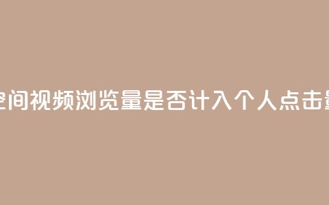qq空间视频浏览量是否计入个人点击量? 第1张 qq空间视频浏览量是否计入个人点击量? 第1张