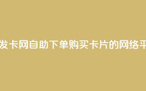 自助下单发卡网(自助下单购买卡片的网络平台) 第1张 自助下单发卡网(自助下单购买卡片的网络平台) 第1张