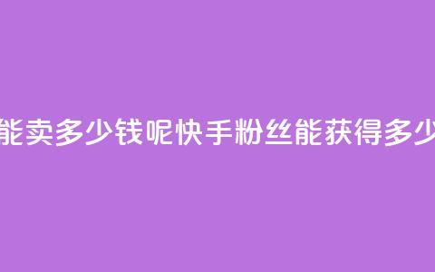 快手1000个粉丝能卖多少钱呢(快手1000粉丝能获得多少收益) 第1张 快手1000个粉丝能卖多少钱呢(快手1000粉丝能获得多少收益) 第1张