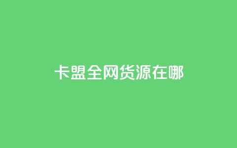 卡盟全网货源在哪 - 卡盟全网货源的最佳获取途径揭秘。 第1张 卡盟全网货源在哪 - 卡盟全网货源的最佳获取途径揭秘。 第1张