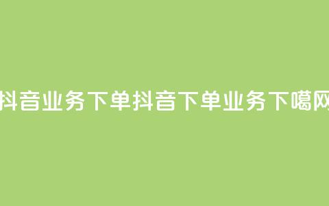 抖音业务下单24(抖音下单业务) 第1张 抖音业务下单24(抖音下单业务) 第1张