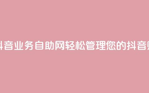 抖音业务自助网 - 抖音业务自助网:轻松管理您的抖音账号和内容~ 第1张 抖音业务自助网 - 抖音业务自助网:轻松管理您的抖音账号和内容~ 第1张