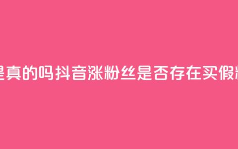 抖音涨假粉丝是真的吗 - 抖音涨粉丝是否存在买假粉丝现象~ 第1张 抖音涨假粉丝是真的吗 - 抖音涨粉丝是否存在买假粉丝现象~ 第1张