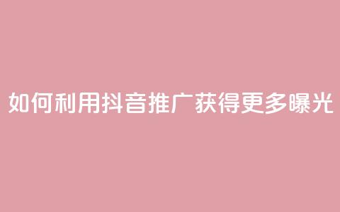 如何利用抖音推广获得更多曝光 第1张 如何利用抖音推广获得更多曝光 第1张
