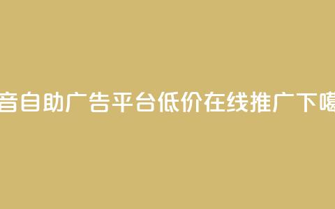 抖音自助广告平台,低价在线推广 第1张 抖音自助广告平台,低价在线推广 第1张