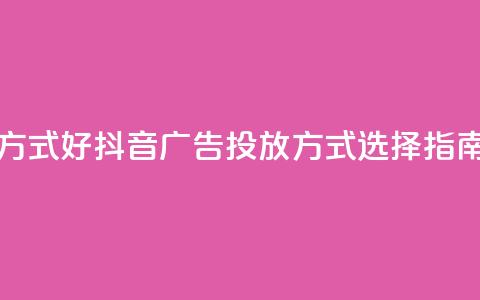 抖音推广哪种投放方式好 - 抖音广告投放方式选择指南哪个更有效~ 第1张 抖音推广哪种投放方式好 - 抖音广告投放方式选择指南哪个更有效~ 第1张