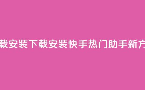 快手热门助手下载安装 - 下载安装快手热门助手新方法大揭秘! 第1张 快手热门助手下载安装 - 下载安装快手热门助手新方法大揭秘! 第1张