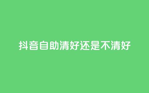 抖音自助清好还是不清好 - 抖音自助清晰正确吗? 快速了解抖音自助清理效果~ 第1张 抖音自助清好还是不清好 - 抖音自助清晰正确吗? 快速了解抖音自助清理效果~ 第1张