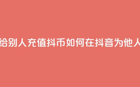 抖音怎么给别人充值抖币(如何在抖音为他人充值抖币) 第1张 抖音怎么给别人充值抖币(如何在抖音为他人充值抖币) 第1张