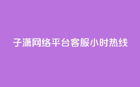 子潇网络平台客服24小时热线 - 子潇网络平台提供全天候客服支持。 第1张 子潇网络平台客服24小时热线 - 子潇网络平台提供全天候客服支持。 第1张
