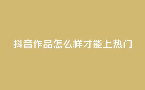 抖音作品怎么样才能上热门 - 如何将抖音作品推上热门榜~ 第1张 抖音作品怎么样才能上热门 - 如何将抖音作品推上热门榜~ 第1张