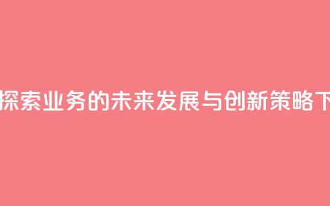 qq业务 - 探索QQ业务的未来发展与创新策略。 第1张 qq业务 - 探索QQ业务的未来发展与创新策略。 第1张