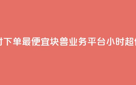 块兽业务平台24小时下单最便宜 - 块兽业务平台24小时超值便宜下单~ 第1张 块兽业务平台24小时下单最便宜 - 块兽业务平台24小时超值便宜下单~ 第1张