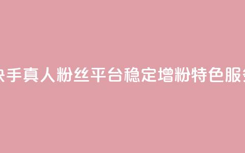 快手真人粉丝平台稳定增粉特色服务 第1张 快手真人粉丝平台稳定增粉特色服务 第1张