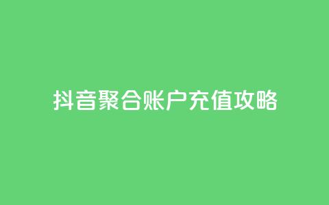 抖音聚合账户充值攻略 第1张 抖音聚合账户充值攻略 第1张