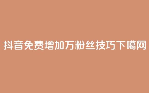 抖音:免费增加1万粉丝技巧 第1张 抖音:免费增加1万粉丝技巧 第1张
