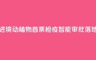 江西进境动植物首票检疫智能审批落地新余