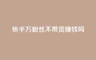 快手100万粉丝不带货赚钱吗 - 快手如何在无带货情况下实现百万粉丝盈利!