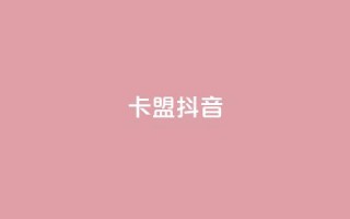 卡盟抖音 - 抖音卡盟：抖音刷粉、赚钱利器~