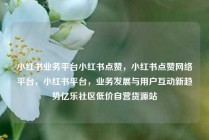 小红书业务平台小红书点赞，小红书点赞网络平台，小红书平台，业务发展与用户互动新趋势亿乐社区低价自营货源站