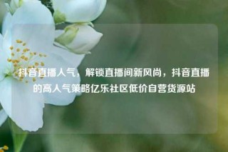 抖音直播人气，解锁直播间新风尚，抖音直播的高人气策略亿乐社区低价自营货源站