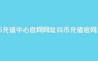 抖币充值中心官网网址(抖币充值官网入口)