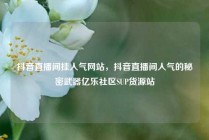 抖音直播间挂人气网站，抖音直播间人气的秘密武器亿乐社区SUP货源站