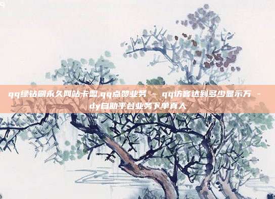 qq绿钻刷永久网站卡盟,qq点赞业务 - qq访客达到多少显示万 dy自助平台业务下单真人  第1张