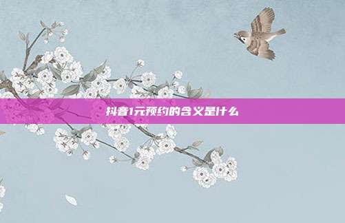 抖音1元预约的含义是什么  第1张