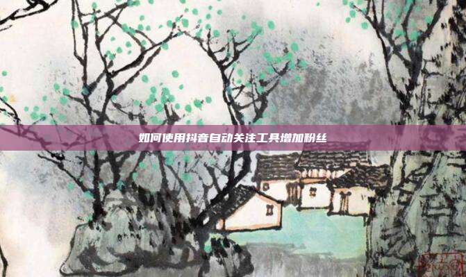 如何使用抖音自动关注工具增加粉丝  第1张