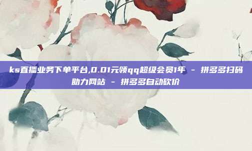 ks直播业务下单平台,0.01元领qq超级会员1年 - 拼多多扫码助力网站 拼多多自动砍价  第1张
