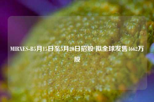 MIRXES-B5月15日至5月20日招股 拟全球发售4662万股  第1张