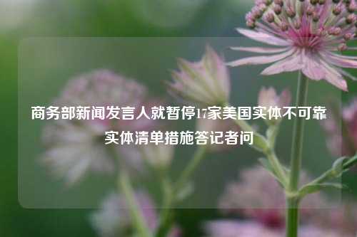 商务部新闻发言人就暂停17家美国实体不可靠实体清单措施答记者问  第1张