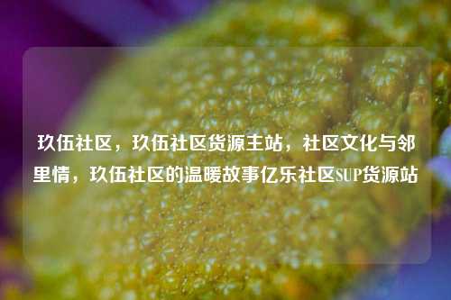 玖伍社区，玖伍社区货源主站，社区文化与邻里情	，玖伍社区的温暖故事亿乐社区SUP货源站  第1张