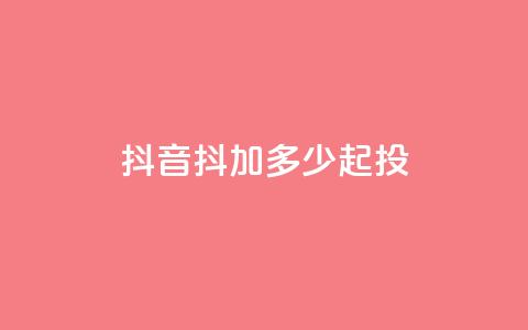 抖音抖加多少起投 - 抖音抖加的起投费用是多少! 第1张 抖音抖加多少起投 - 抖音抖加的起投费用是多少! 第1张